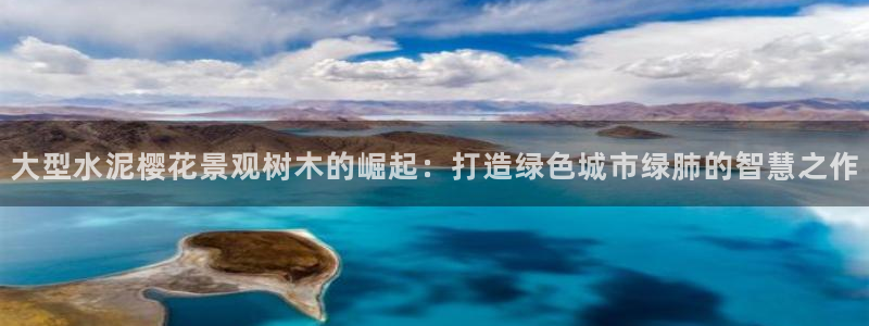 新宝gg登录平台:大型水泥樱花景观树木的崛起:打造绿色城市绿肺的智慧之作