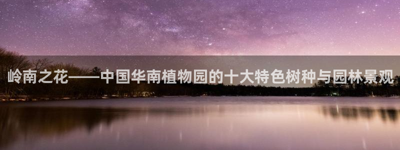 新宝gg如何:岭南之花——中国华南植物园的十大特色树种与园林景观