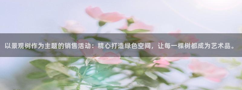 新宝gg注册新账号:以景观树作为主题的销售活动:精心打造绿色空间,让每一棵树都成为艺术品。